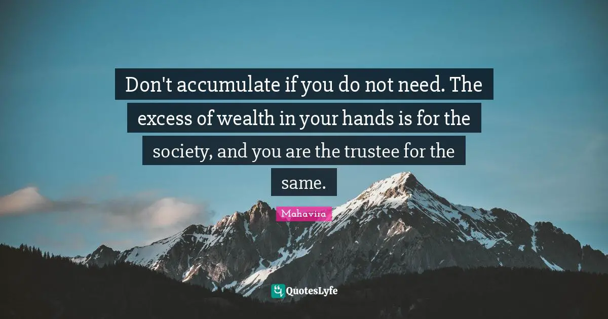 Don't accumulate if you do not need. The excess of wealth in your hands is for the society, and you are the trustee for the same.