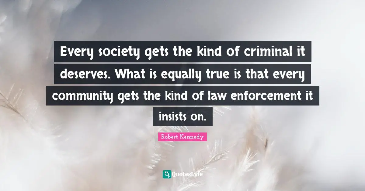 Robert Kennedy Quotes: "Every society gets the kind of criminal it deserves. What is equally true is that every community gets the kind of law enforcement it insists on."