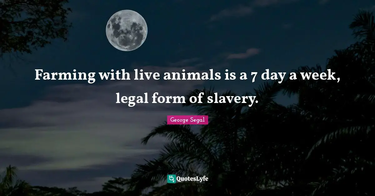 Farming with live animals is a 7 day a week, legal form of slavery.