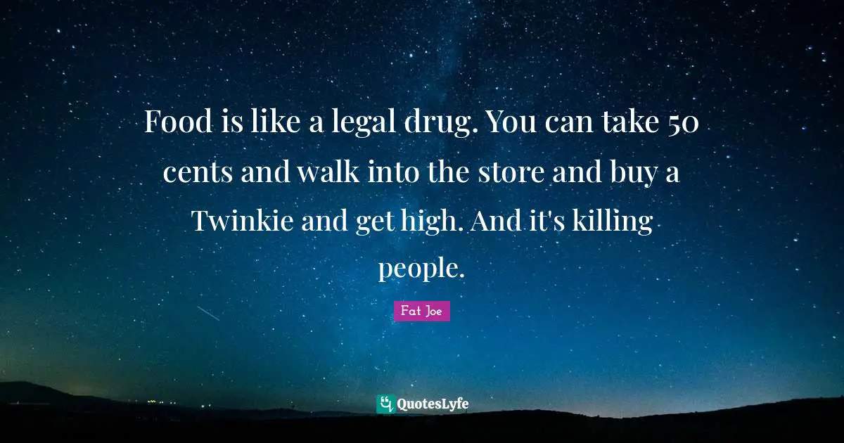 Food is like a legal drug. You can take 50 cents and walk into the store and buy a Twinkie and get high. And it's killing people.