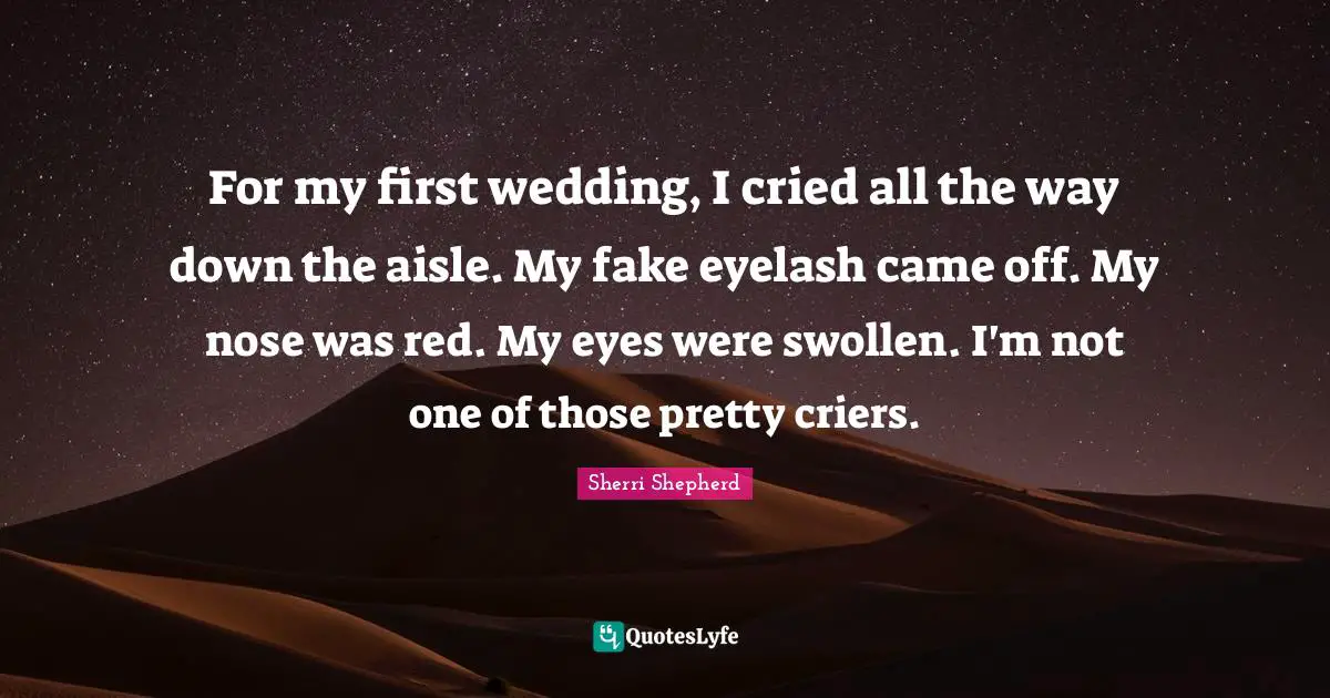 For my first wedding, I cried all the way down the aisle. My fake eyelash came off. My nose was red. My eyes were swollen. I'm not one of those pretty criers.