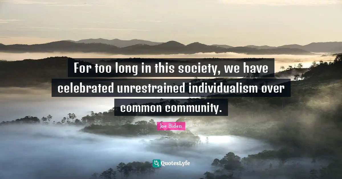 Joe Biden Quotes: "For too long in this society, we have celebrated unrestrained individualism over common community."