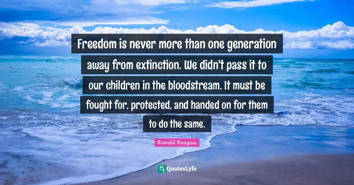 Ronald Reagan Quotes: Freedom is never more than one generation away from extinction. We didn't pass it to our children in the bloodstream. It must be fought for, protected, and handed on for them to do the same.