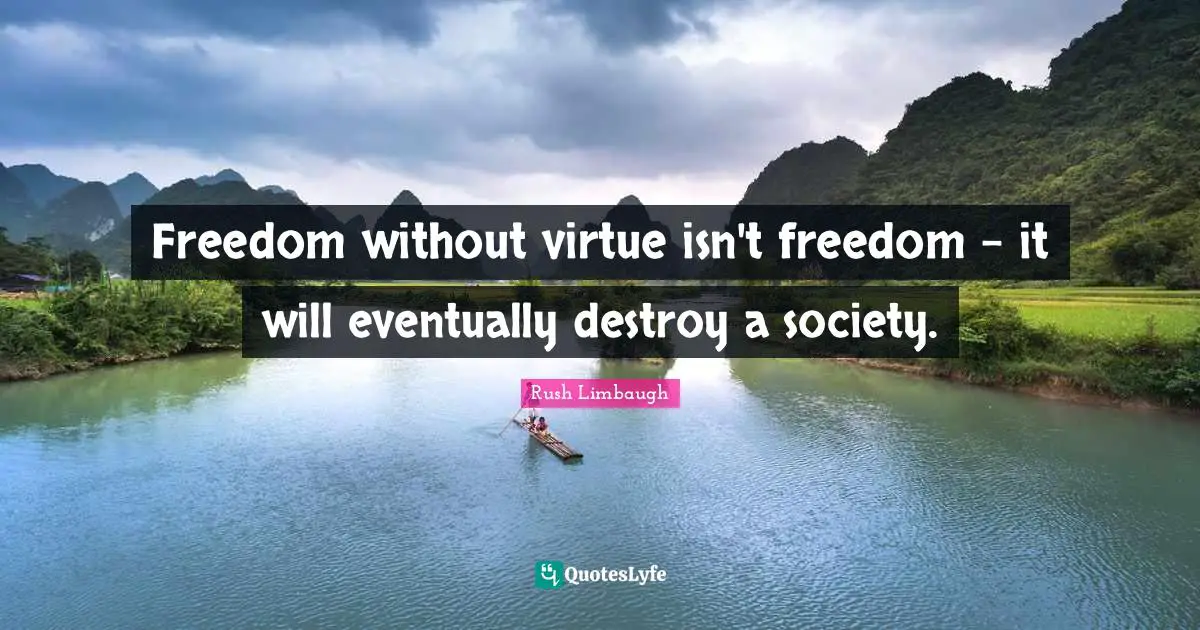 Freedom without virtue isn't freedom - it will eventually destroy a society.