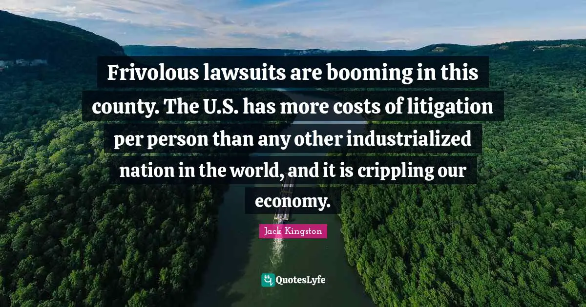 Frivolous lawsuits are booming in this county. The U.S. has more costs of litigation per person than any other industrialized nation in the world, and it is crippling our economy.