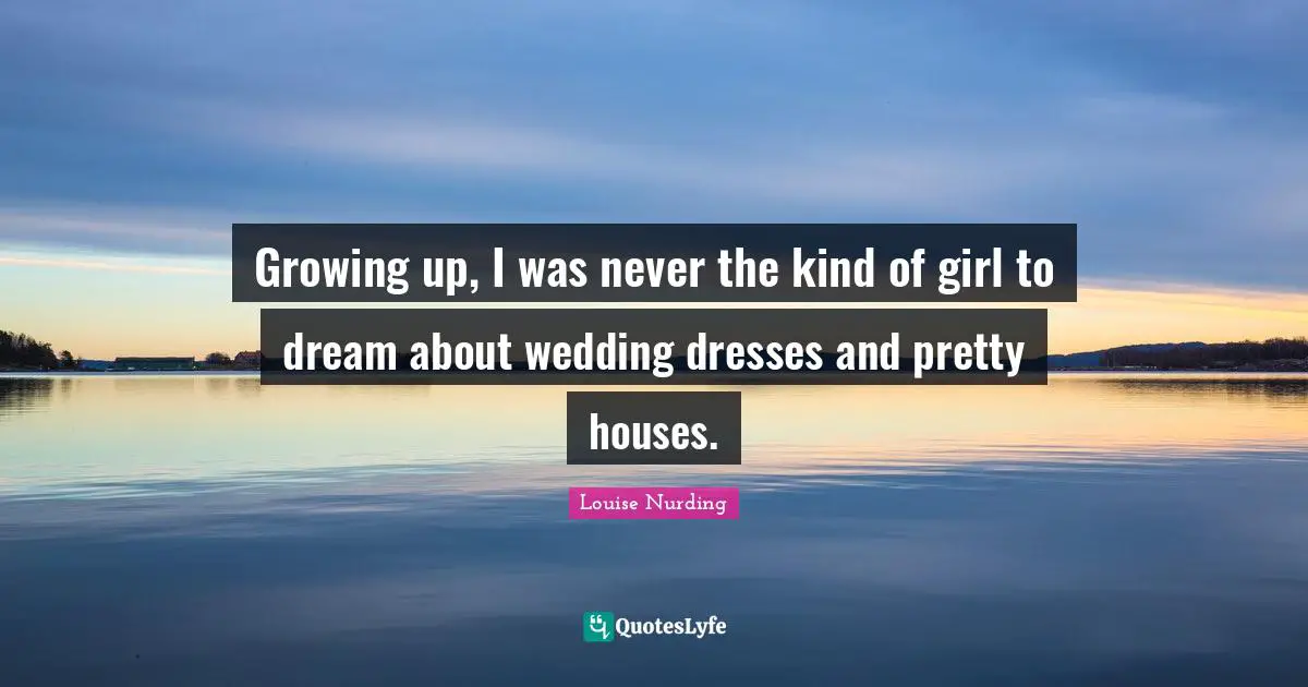 Growing up, I was never the kind of girl to dream about wedding dresses and pretty houses.