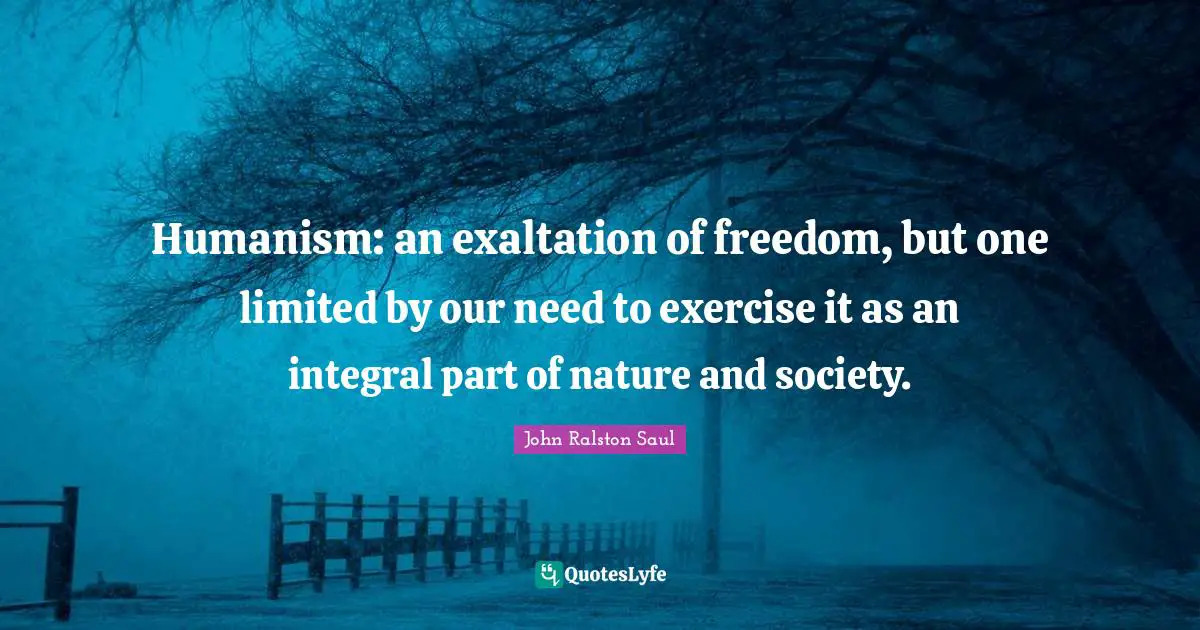 Humanism: an exaltation of freedom, but one limited by our need to exercise it as an integral part of nature and society.