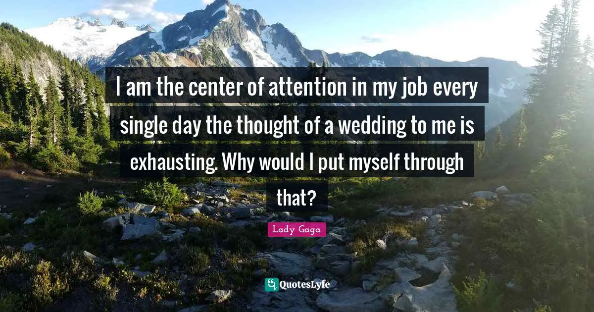 I am the center of attention in my job every single day the thought of a wedding to me is exhausting. Why would I put myself through that?