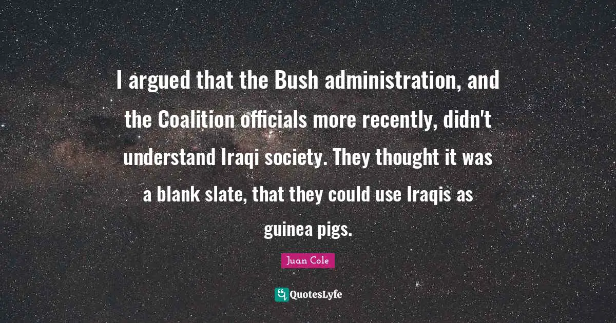 Blank Quotes: "I argued that the Bush administration, and the Coalition officials more recently, didn't understand Iraqi society. They thought it was a blank slate, that they could use Iraqis as guinea pigs."