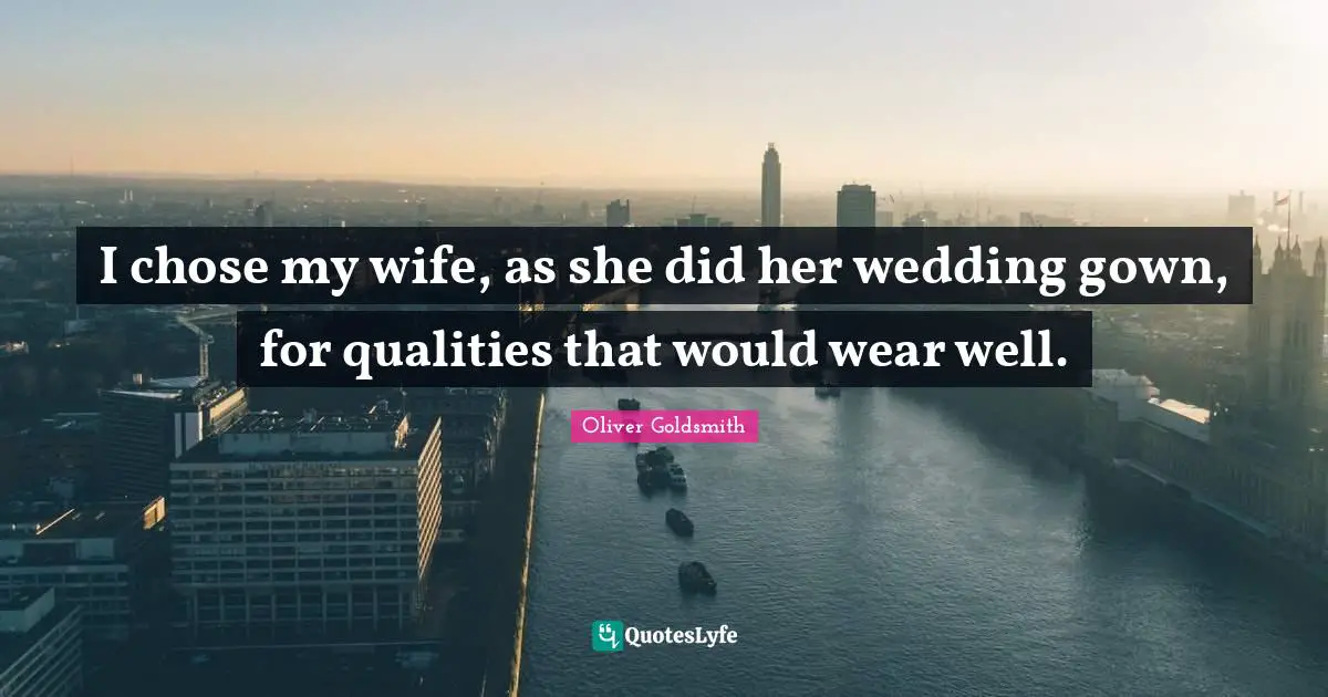 I chose my wife, as she did her wedding gown, for qualities that would wear well.
