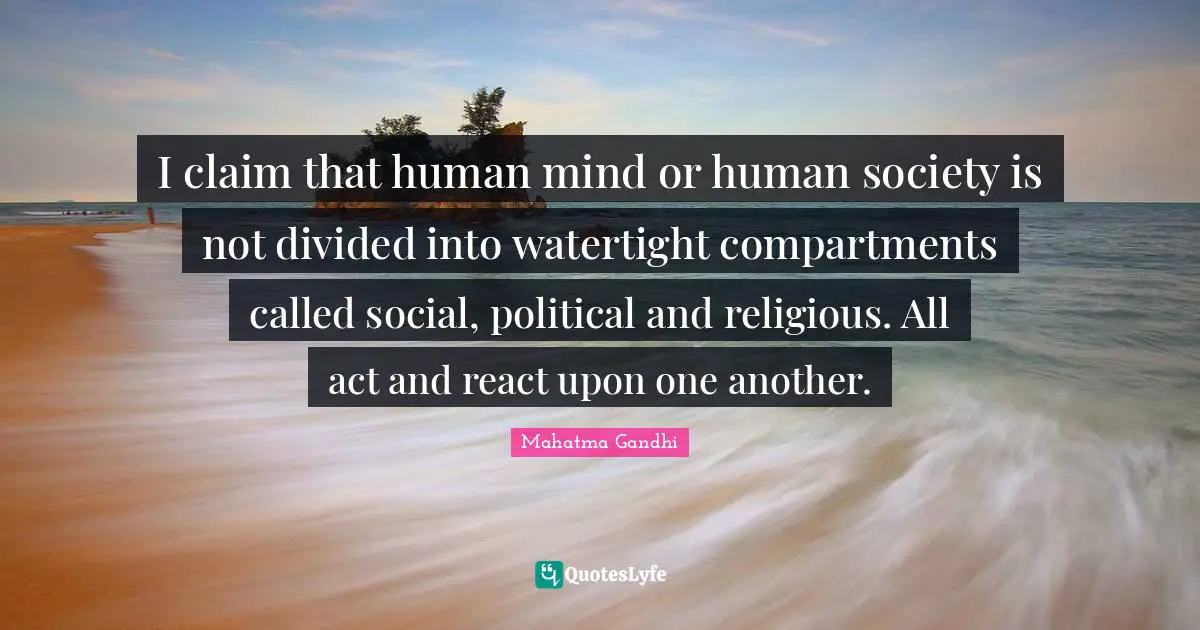 I claim that human mind or human society is not divided into watertight compartments called social, political and religious. All act and react upon one another.