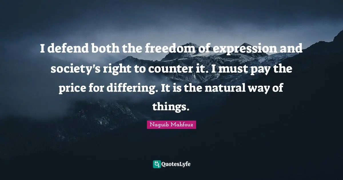 I defend both the freedom of expression and society's right to counter it. I must pay the price for differing. It is the natural way of things.