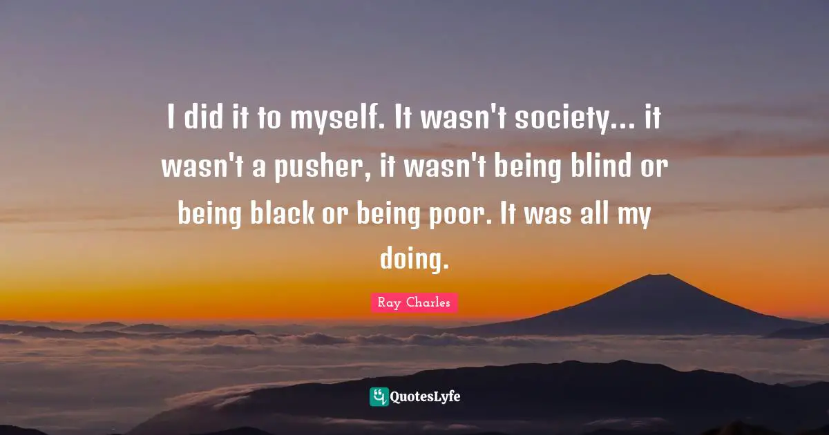 I did it to myself. It wasn't society... it wasn't a pusher, it wasn't being blind or being black or being poor. It was all my doing.