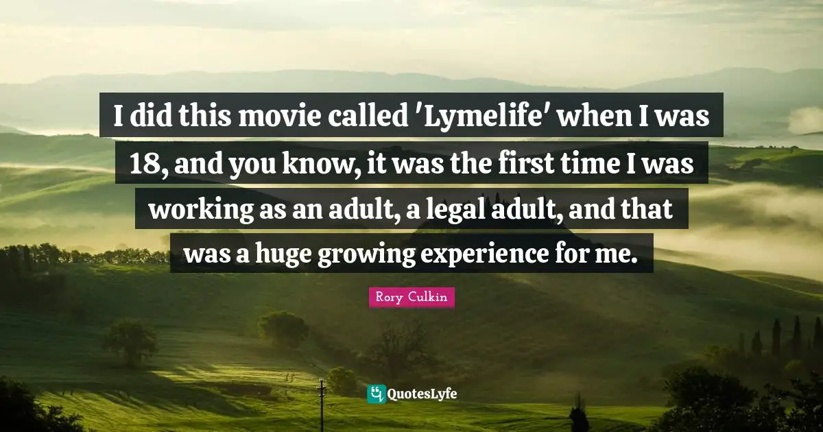 I did this movie called 'Lymelife' when I was 18, and you know, it was the first time I was working as an adult, a legal adult, and that was a huge growing experience for me.