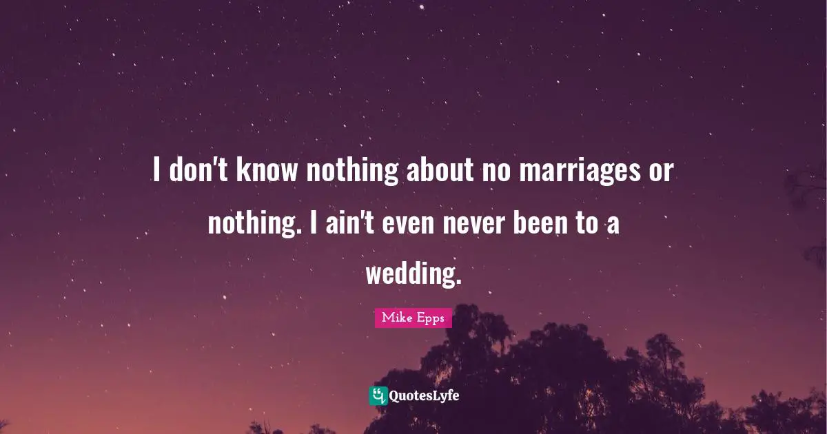 I don't know nothing about no marriages or nothing. I ain't even never been to a wedding.