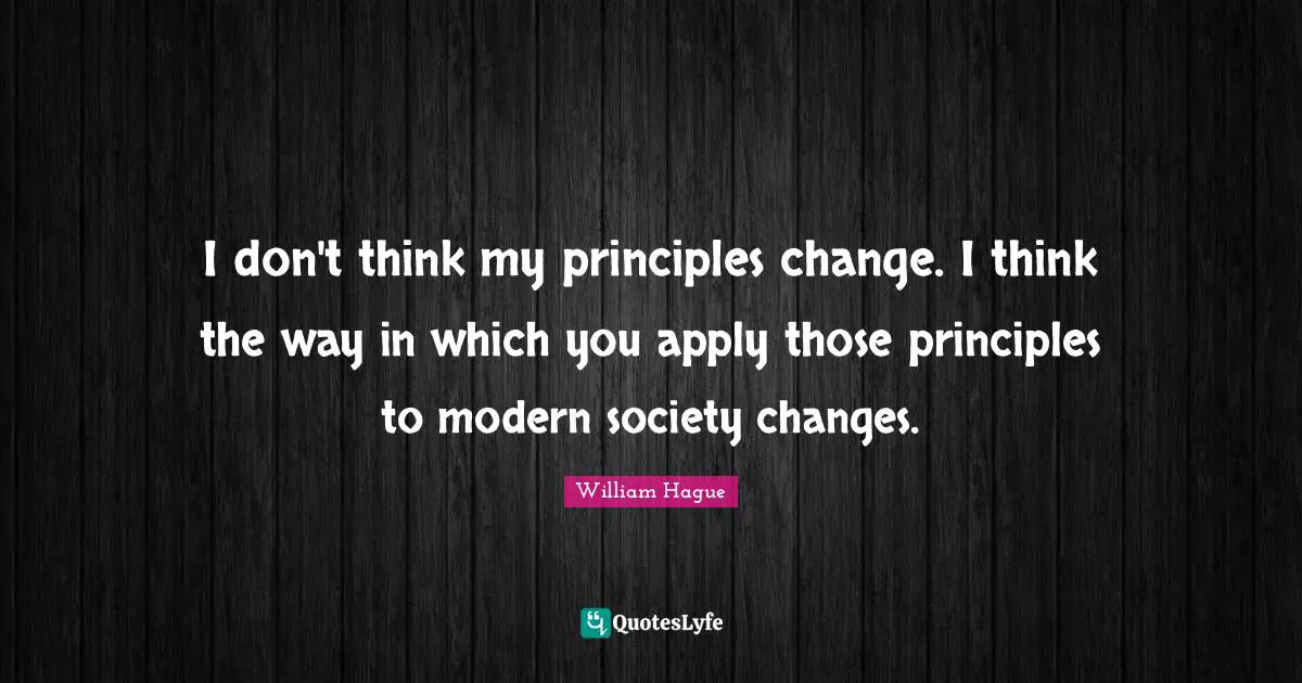 I don't think my principles change. I think the way in which you apply those principles to modern society changes.