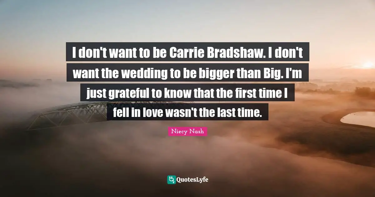 I don't want to be Carrie Bradshaw. I don't want the wedding to be bigger than Big. I'm just grateful to know that the first time I fell in love wasn't the last time.