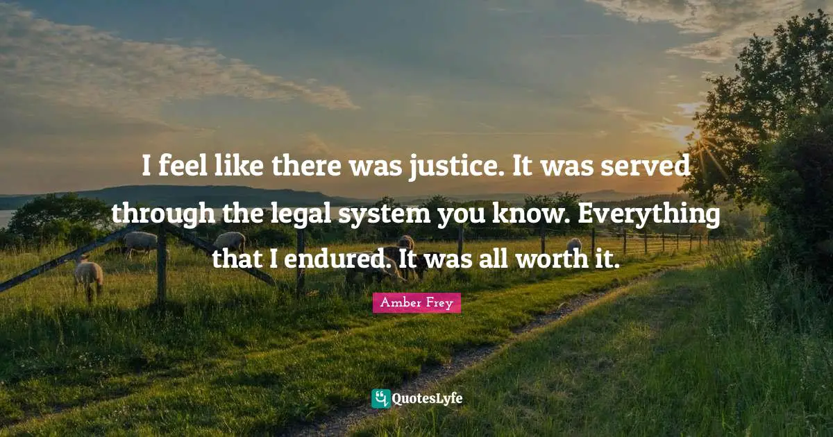 I feel like there was justice. It was served through the legal system you know. Everything that I endured. It was all worth it.
