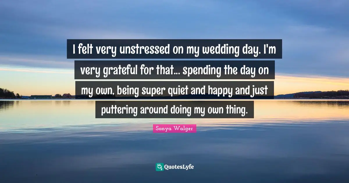 I felt very unstressed on my wedding day. I'm very grateful for that... spending the day on my own, being super quiet and happy and just puttering around doing my own thing.