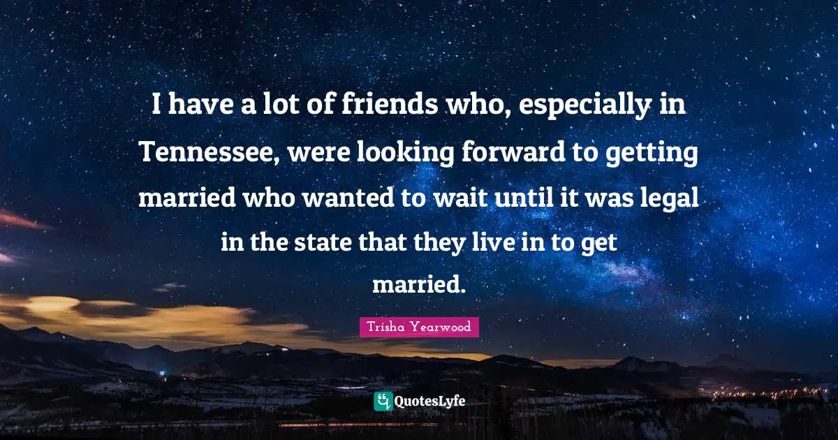 I have a lot of friends who, especially in Tennessee, were looking forward to getting married who wanted to wait until it was legal in the state that they live in to get married.