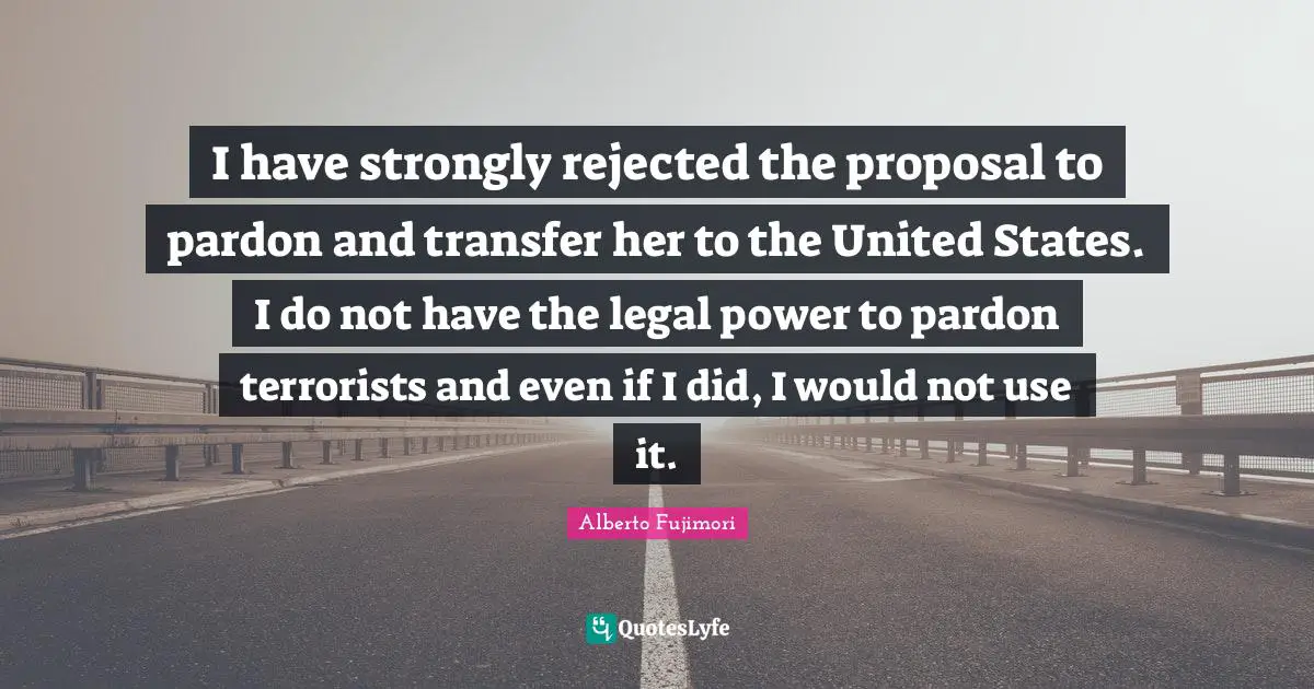 I have strongly rejected the proposal to pardon and transfer her to the United States. I do not have the legal power to pardon terrorists and even if I did, I would not use it.