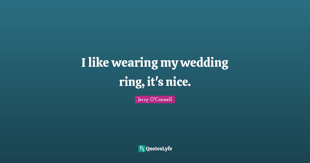 I like wearing my wedding ring, it's nice.