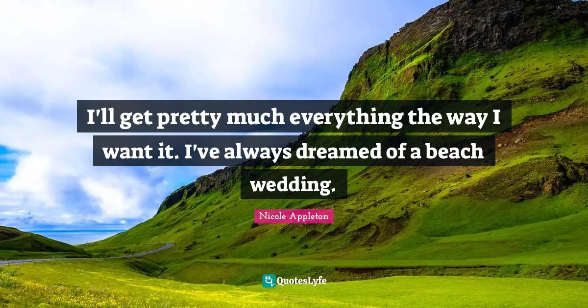 Nicole Appleton Quotes: "I'll get pretty much everything the way I want it. I've always dreamed of a beach wedding."