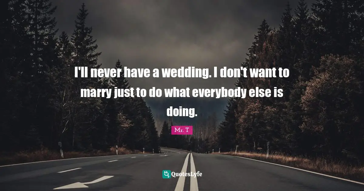 I'll never have a wedding. I don't want to marry just to do what everybody else is doing.