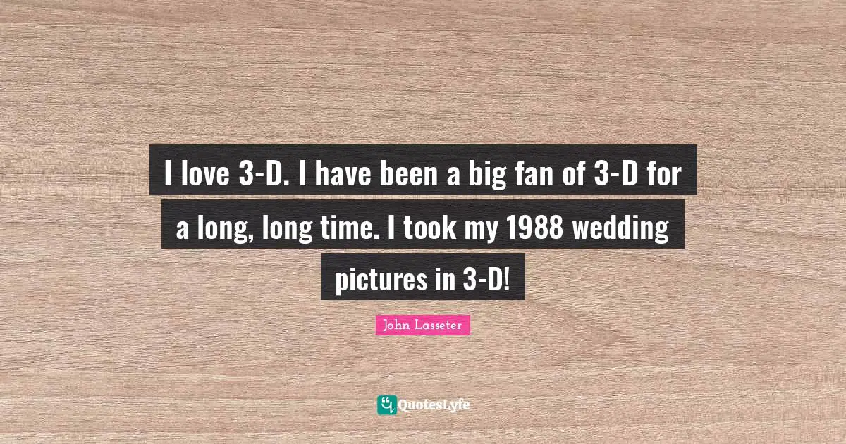 I love 3-D. I have been a big fan of 3-D for a long, long time. I took my 1988 wedding pictures in 3-D!