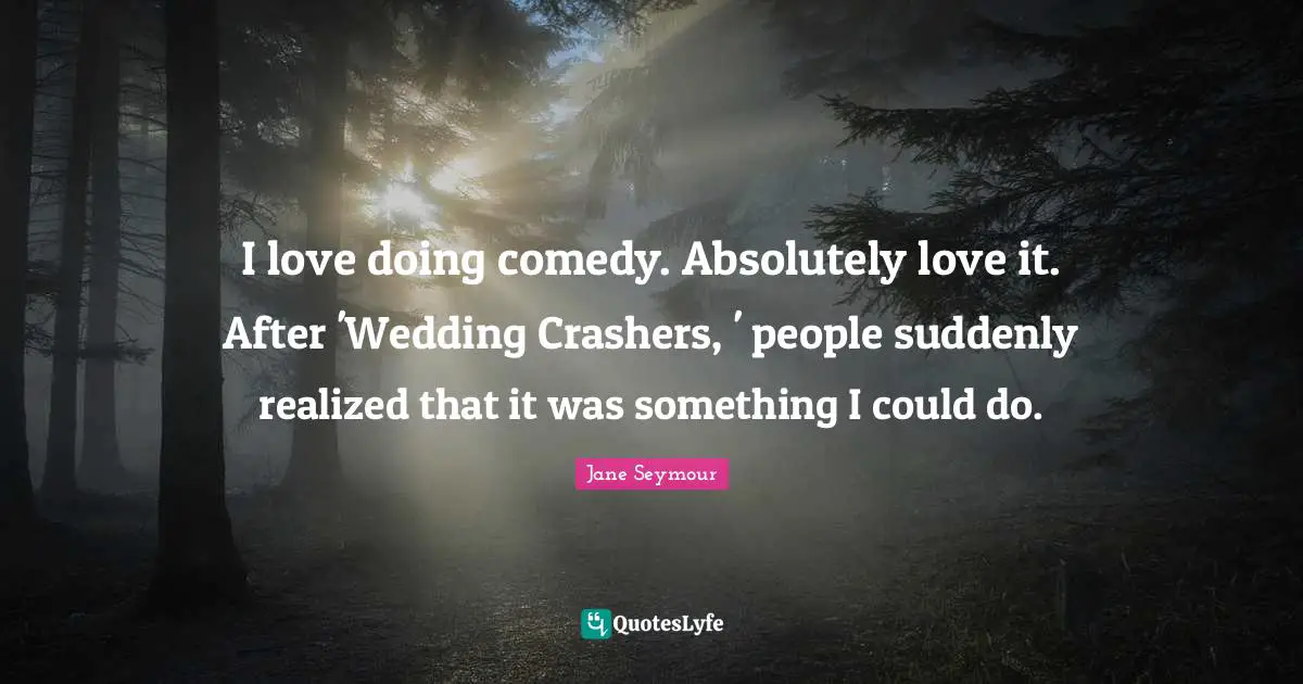I love doing comedy. Absolutely love it. After 'Wedding Crashers, ' people suddenly realized that it was something I could do.