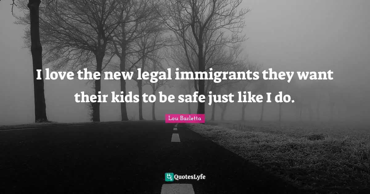 I love the new legal immigrants they want their kids to be safe just like I do.