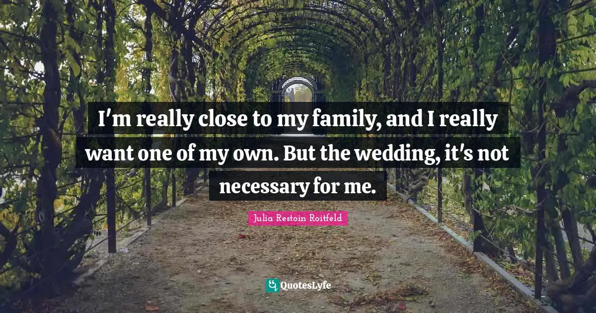 I'm really close to my family, and I really want one of my own. But the wedding, it's not necessary for me.