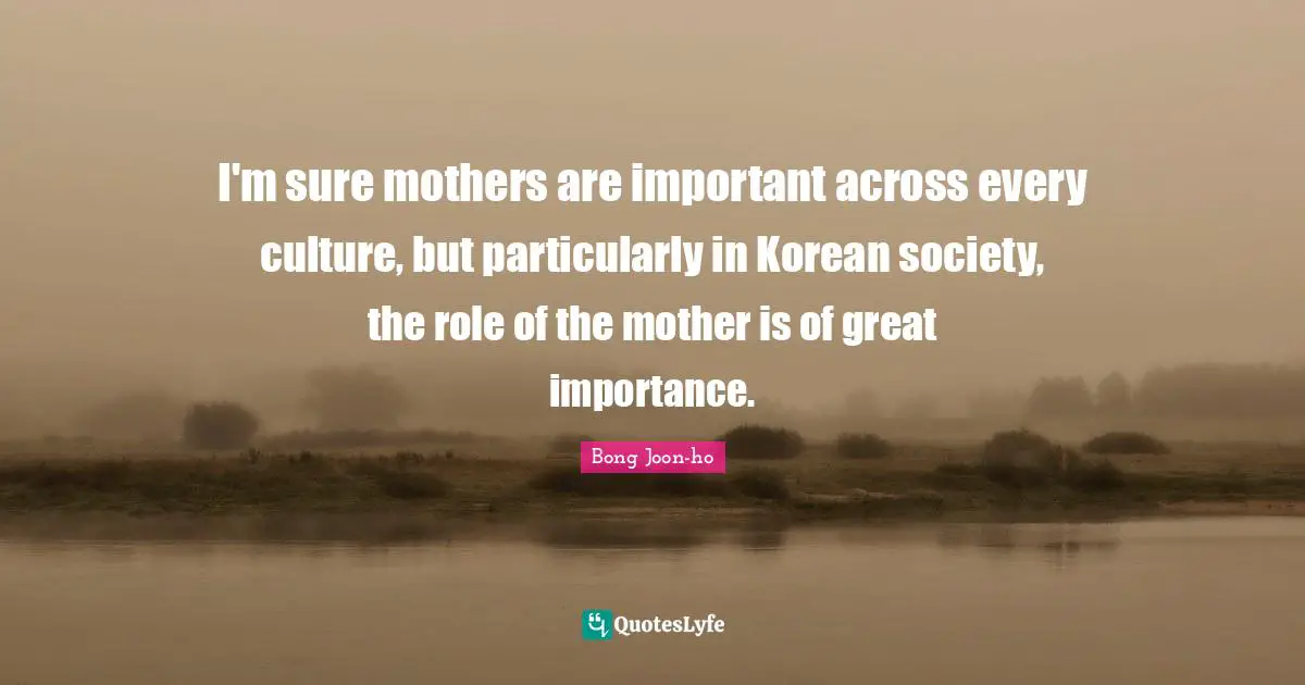 I'm sure mothers are important across every culture, but particularly in Korean society, the role of the mother is of great importance.
