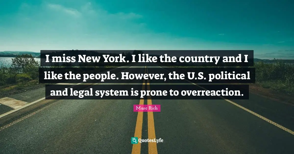 I miss New York. I like the country and I like the people. However, the U.S. political and legal system is prone to overreaction.