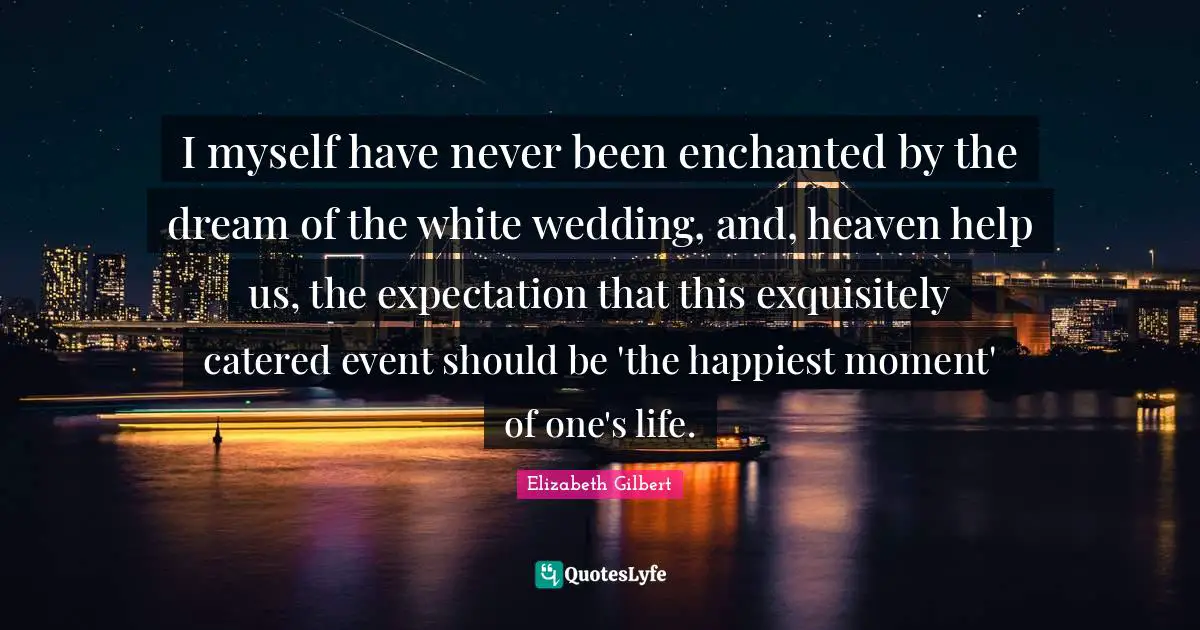 I myself have never been enchanted by the dream of the white wedding, and, heaven help us, the expectation that this exquisitely catered event should be 'the happiest moment' of one's life.