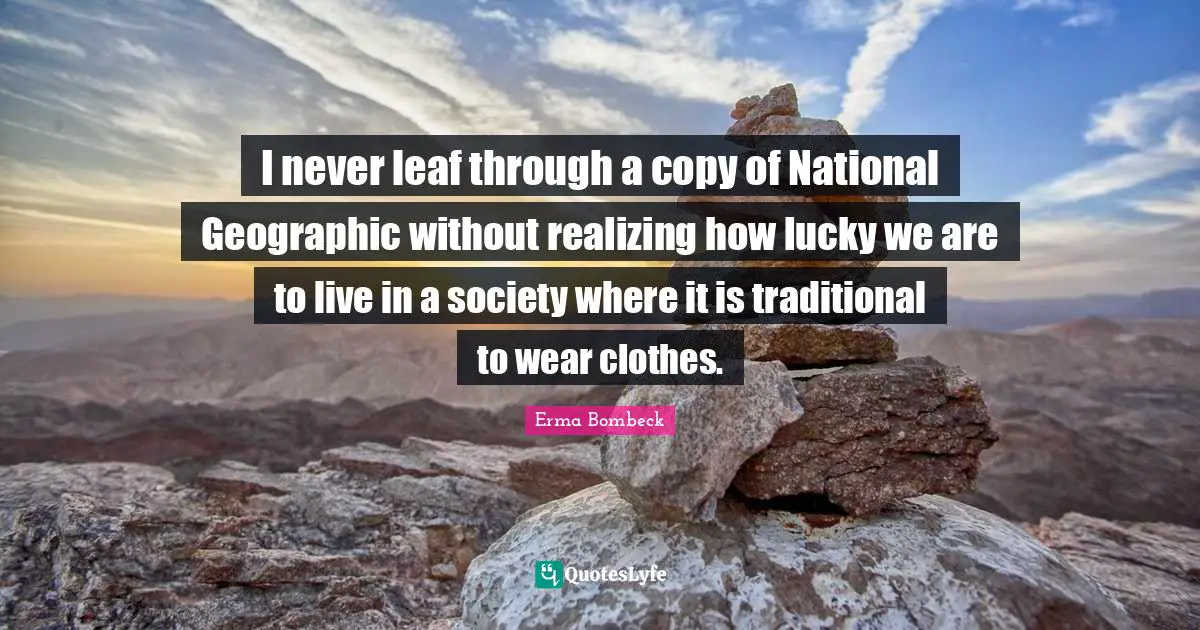 Erma Bombeck Quotes: "I never leaf through a copy of National Geographic without realizing how lucky we are to live in a society where it is traditional to wear clothes."