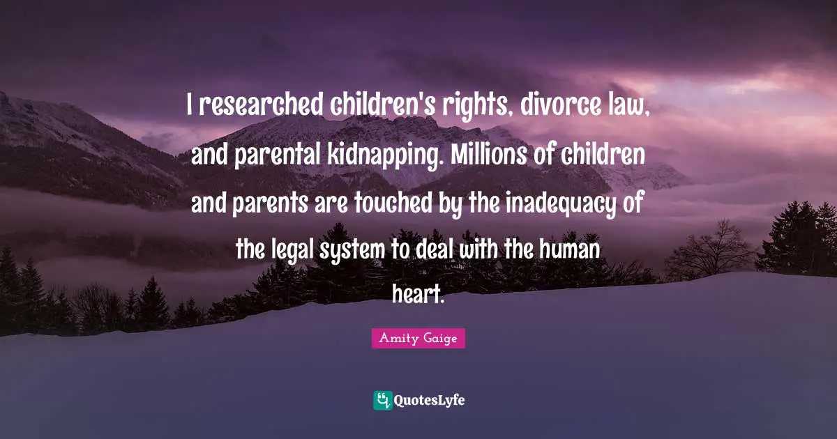 I researched children's rights, divorce law, and parental kidnapping. Millions of children and parents are touched by the inadequacy of the legal system to deal with the human heart.