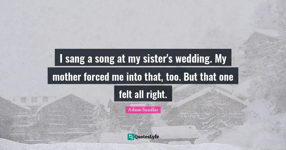 Adam Sandler Quotes: "I sang a song at my sister's wedding. My mother forced me into that, too. But that one felt all right."