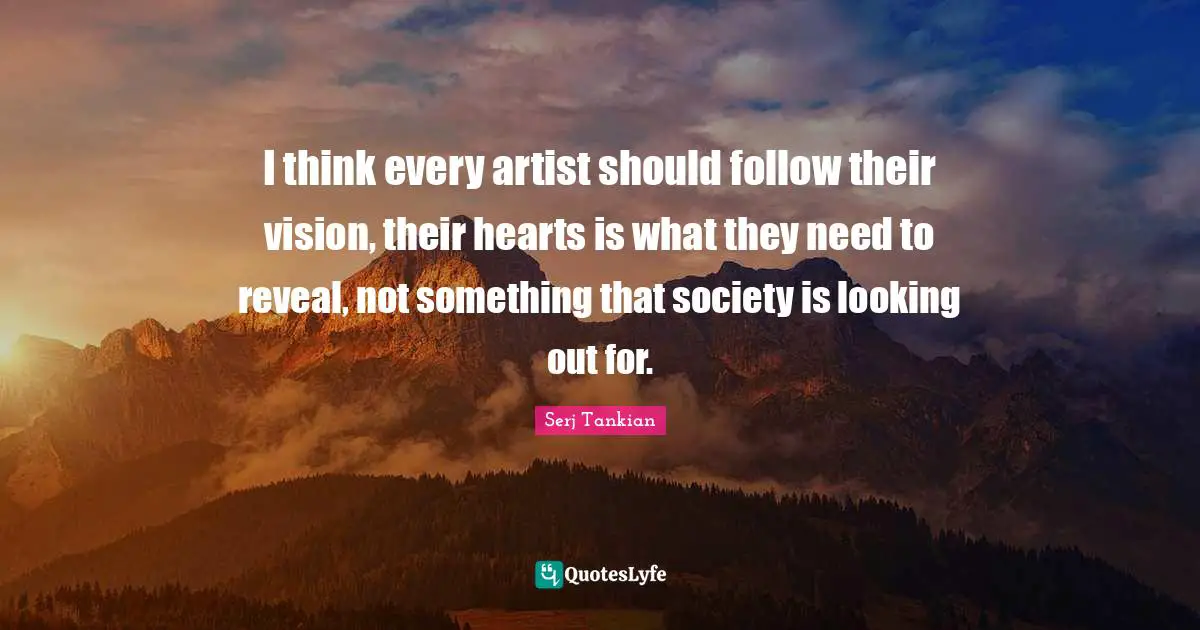 Serj Tankian Quotes: "I think every artist should follow their vision, their hearts is what they need to reveal, not something that society is looking out for."