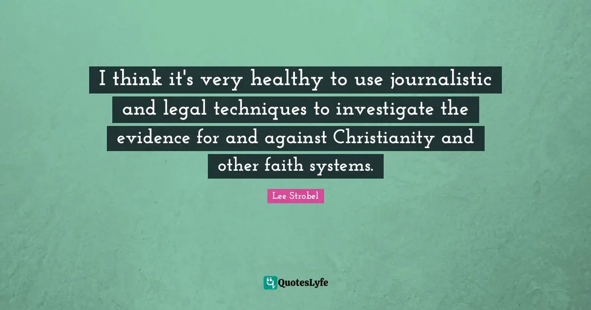 I think it's very healthy to use journalistic and legal techniques to investigate the evidence for and against Christianity and other faith systems.
