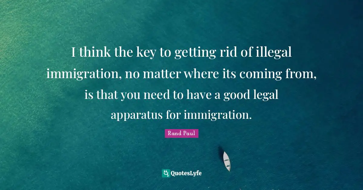 I think the key to getting rid of illegal immigration, no matter where its coming from, is that you need to have a good legal apparatus for immigration.