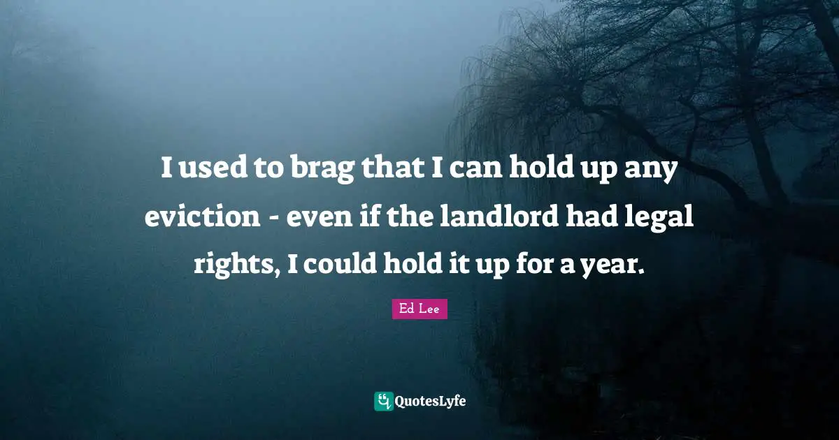 I used to brag that I can hold up any eviction - even if the landlord had legal rights, I could hold it up for a year.
