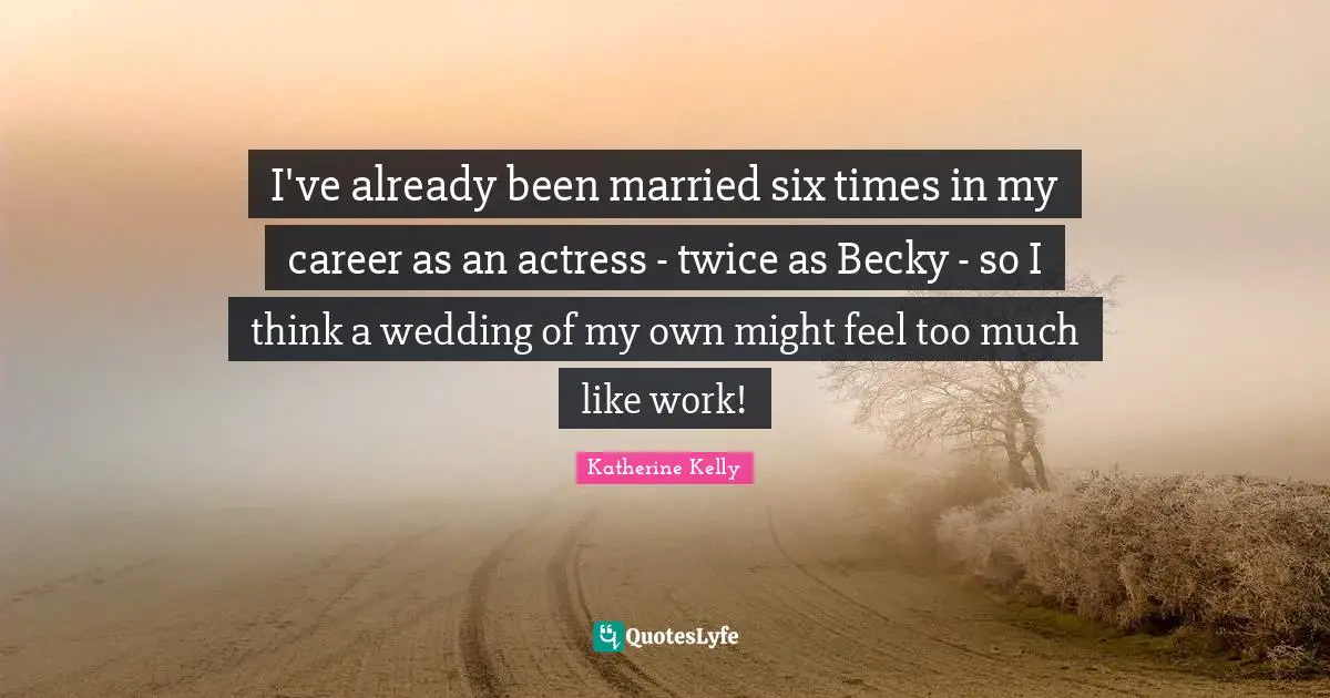 I've already been married six times in my career as an actress - twice as Becky - so I think a wedding of my own might feel too much like work!