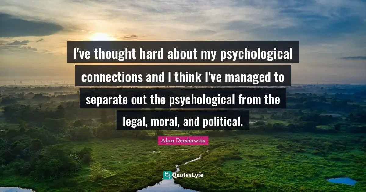 I've thought hard about my psychological connections and I think I've managed to separate out the psychological from the legal, moral, and political.