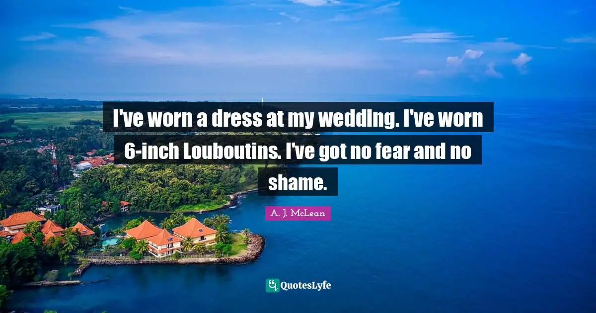 I've worn a dress at my wedding. I've worn 6-inch Louboutins. I've got no fear and no shame.