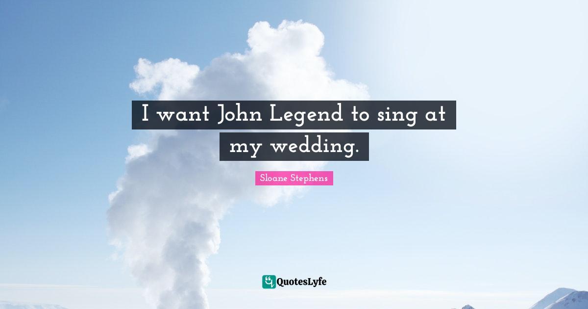 I want John Legend to sing at my wedding.