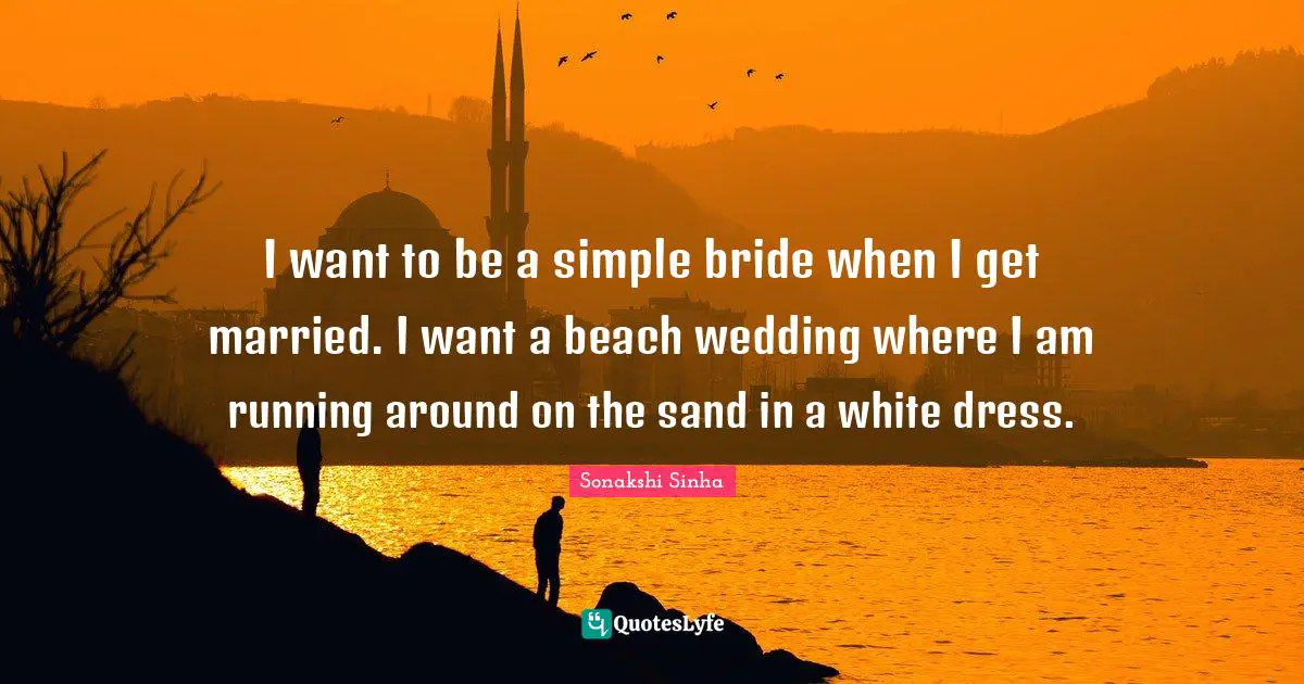 I want to be a simple bride when I get married. I want a beach wedding where I am running around on the sand in a white dress.