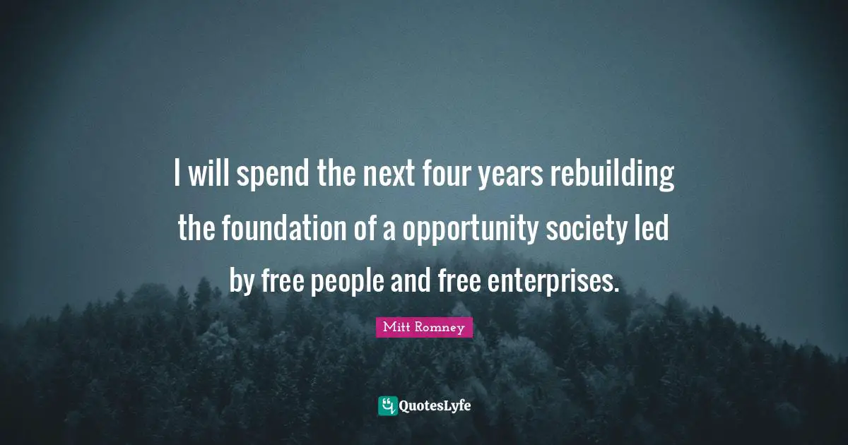 I will spend the next four years rebuilding the foundation of a opportunity society led by free people and free enterprises.