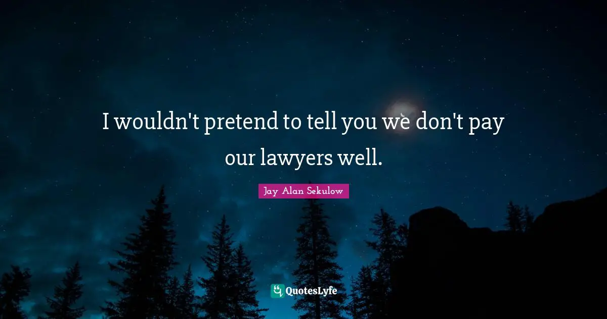 I wouldn't pretend to tell you we don't pay our lawyers well.