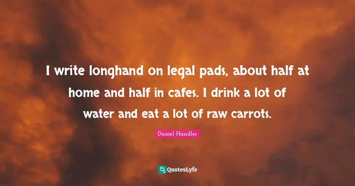 I write longhand on legal pads, about half at home and half in cafes. I drink a lot of water and eat a lot of raw carrots.